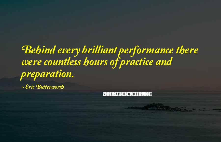 Eric Butterworth Quotes: Behind every brilliant performance there were countless hours of practice and preparation.