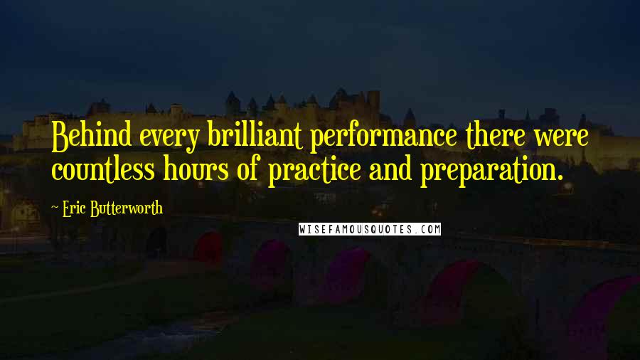 Eric Butterworth Quotes: Behind every brilliant performance there were countless hours of practice and preparation.