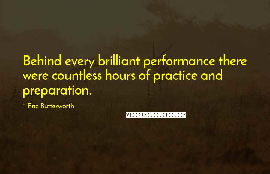 Eric Butterworth Quotes: Behind every brilliant performance there were countless hours of practice and preparation.