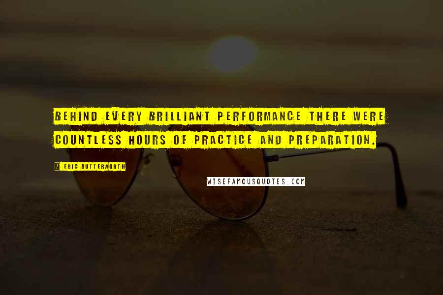 Eric Butterworth Quotes: Behind every brilliant performance there were countless hours of practice and preparation.