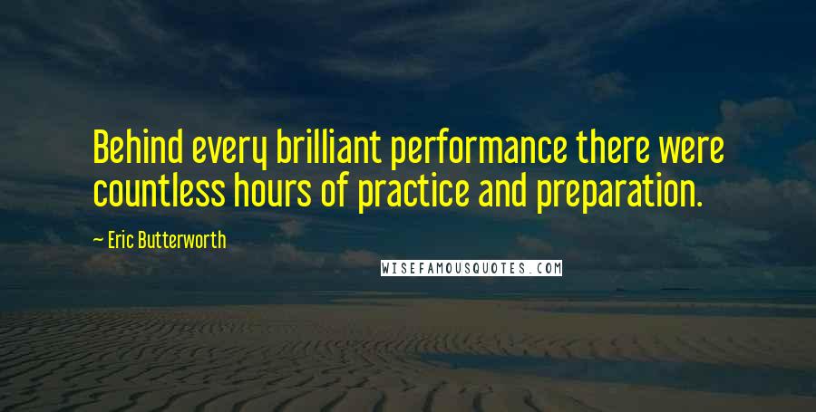 Eric Butterworth Quotes: Behind every brilliant performance there were countless hours of practice and preparation.