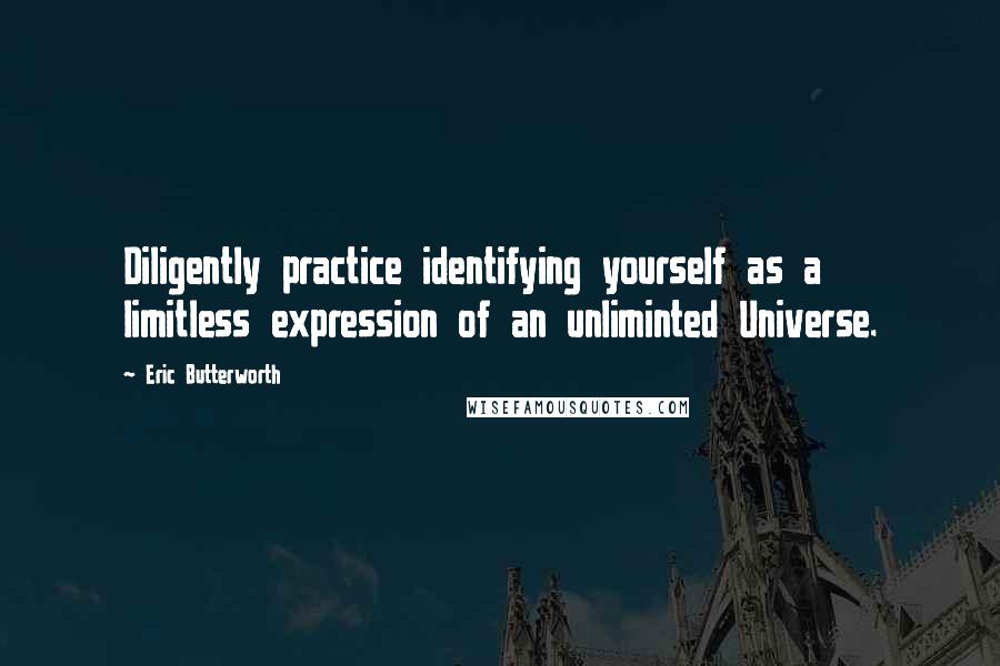 Eric Butterworth Quotes: Diligently practice identifying yourself as a limitless expression of an unliminted Universe.