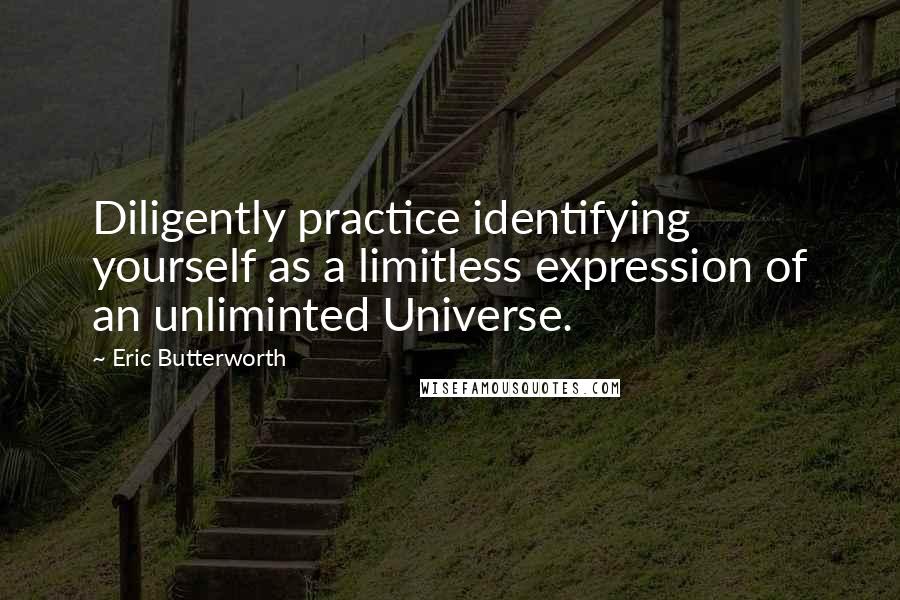 Eric Butterworth Quotes: Diligently practice identifying yourself as a limitless expression of an unliminted Universe.
