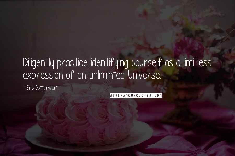 Eric Butterworth Quotes: Diligently practice identifying yourself as a limitless expression of an unliminted Universe.