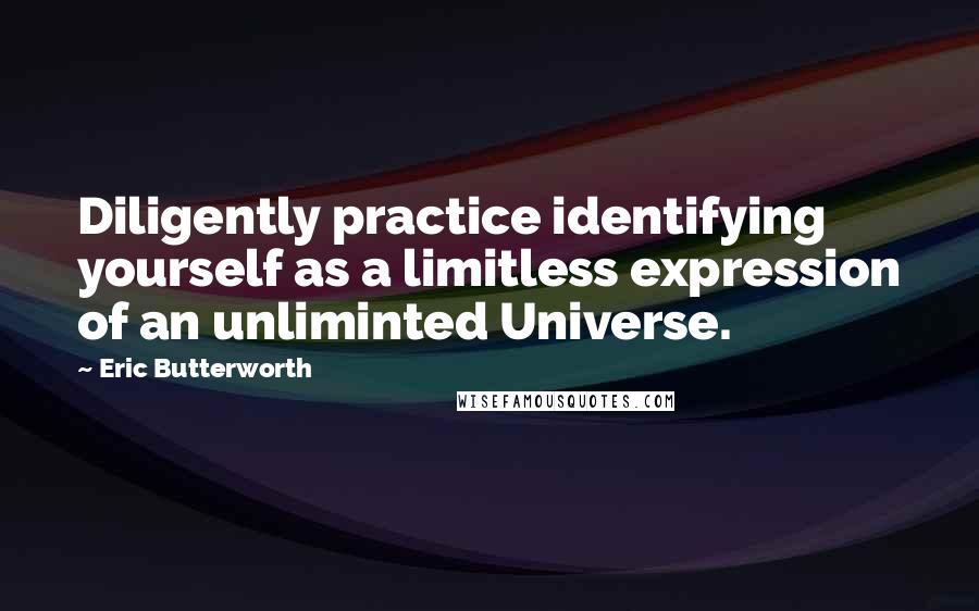 Eric Butterworth Quotes: Diligently practice identifying yourself as a limitless expression of an unliminted Universe.