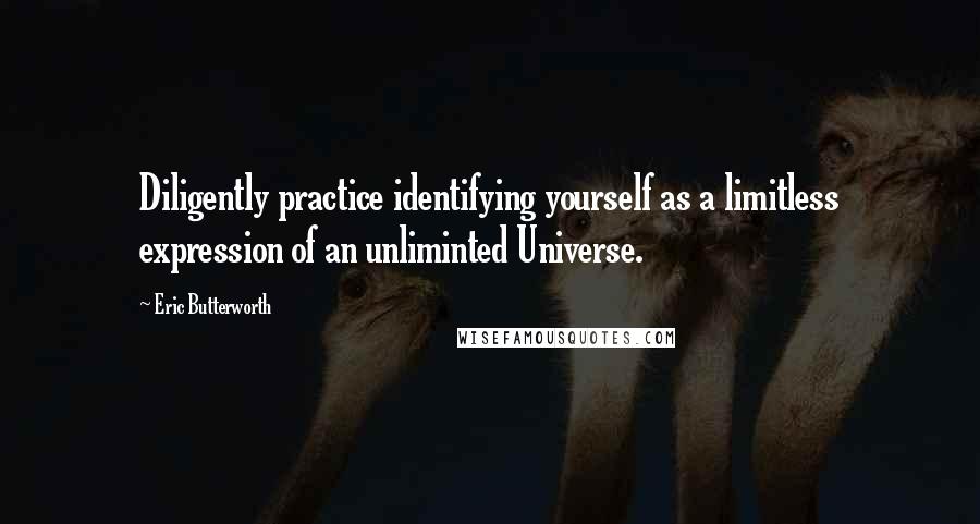 Eric Butterworth Quotes: Diligently practice identifying yourself as a limitless expression of an unliminted Universe.