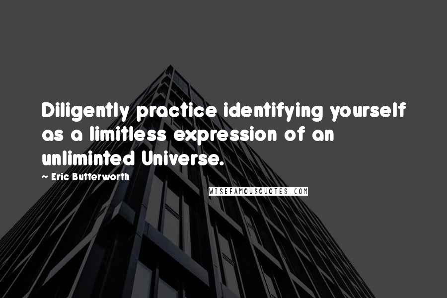 Eric Butterworth Quotes: Diligently practice identifying yourself as a limitless expression of an unliminted Universe.