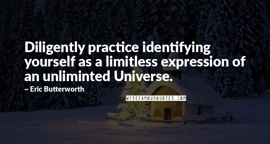 Eric Butterworth Quotes: Diligently practice identifying yourself as a limitless expression of an unliminted Universe.