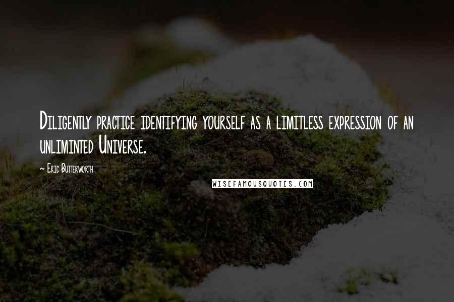 Eric Butterworth Quotes: Diligently practice identifying yourself as a limitless expression of an unliminted Universe.