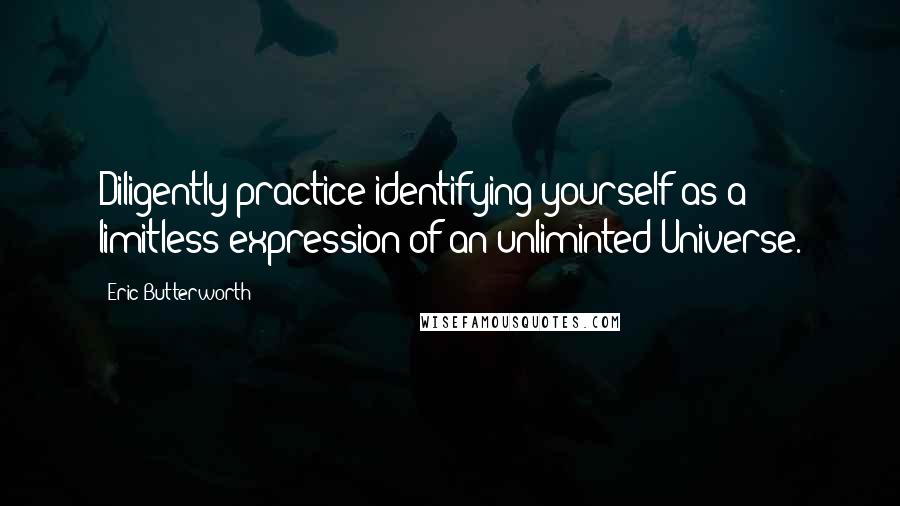 Eric Butterworth Quotes: Diligently practice identifying yourself as a limitless expression of an unliminted Universe.