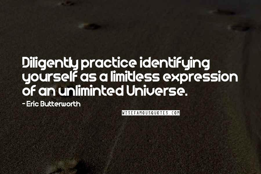 Eric Butterworth Quotes: Diligently practice identifying yourself as a limitless expression of an unliminted Universe.