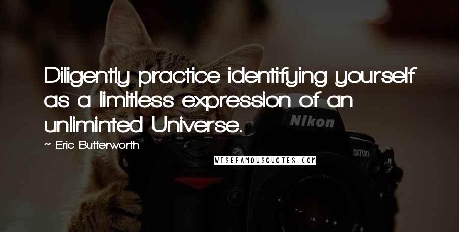 Eric Butterworth Quotes: Diligently practice identifying yourself as a limitless expression of an unliminted Universe.