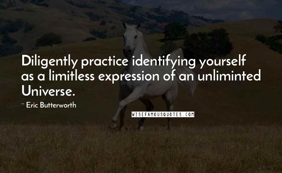 Eric Butterworth Quotes: Diligently practice identifying yourself as a limitless expression of an unliminted Universe.