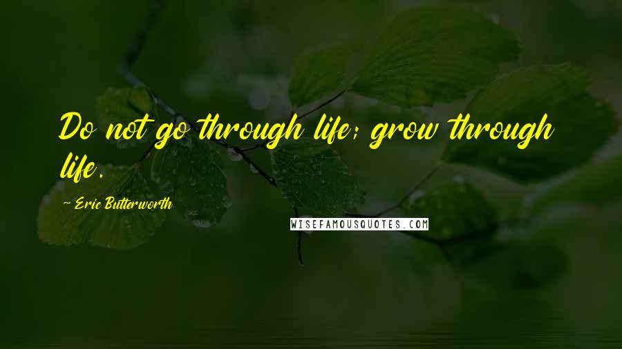 Eric Butterworth Quotes: Do not go through life; grow through life.