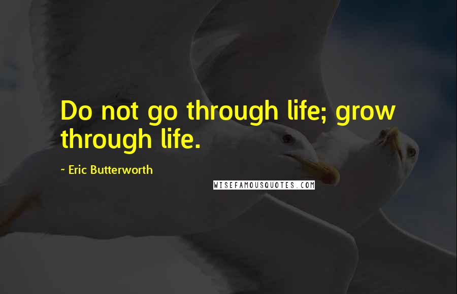 Eric Butterworth Quotes: Do not go through life; grow through life.