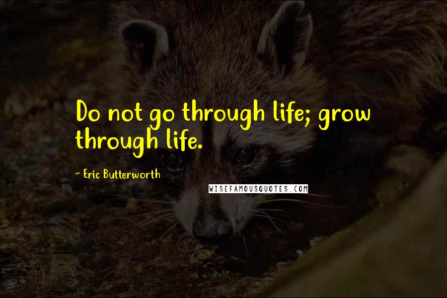 Eric Butterworth Quotes: Do not go through life; grow through life.