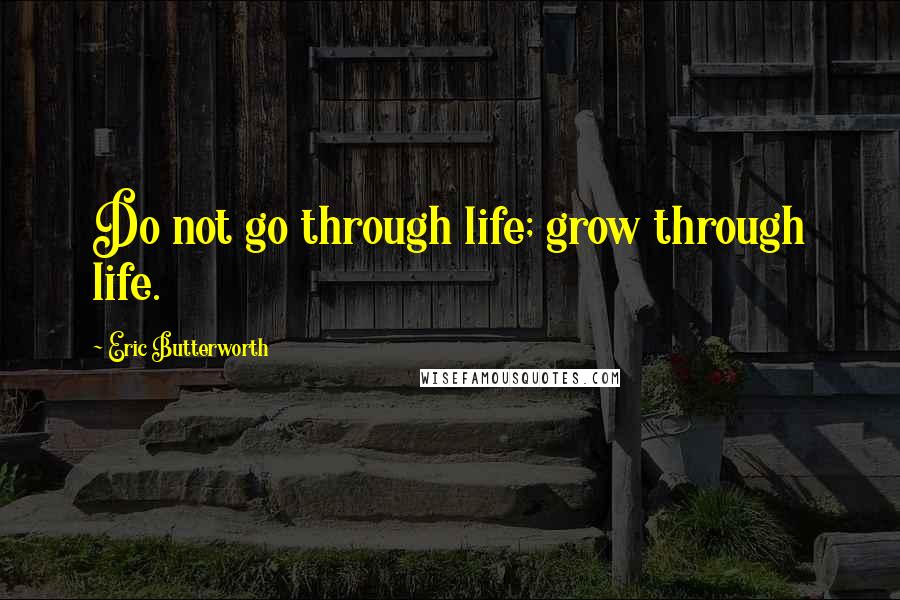 Eric Butterworth Quotes: Do not go through life; grow through life.