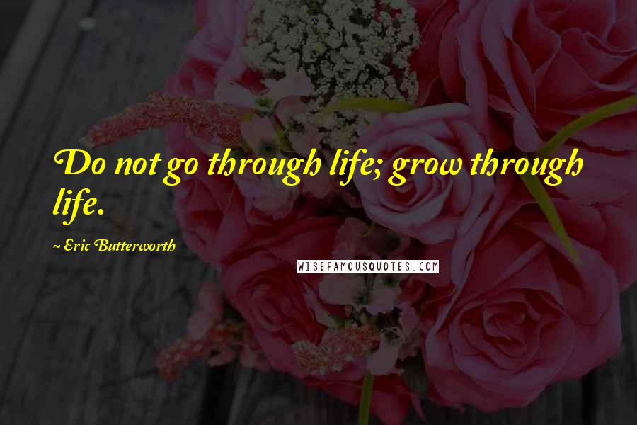 Eric Butterworth Quotes: Do not go through life; grow through life.