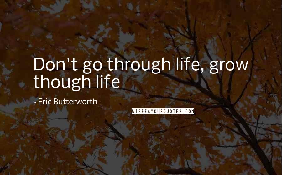 Eric Butterworth Quotes: Don't go through life, grow though life