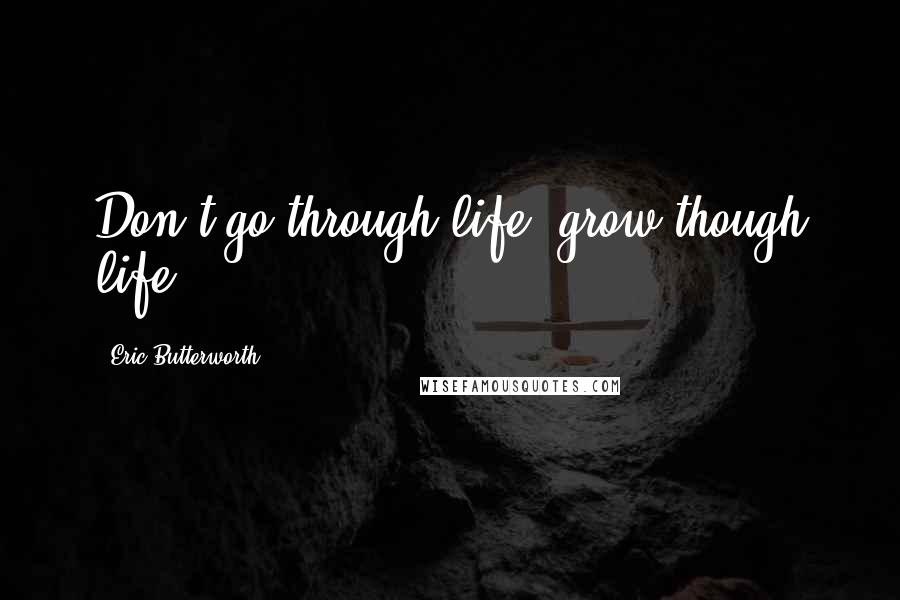Eric Butterworth Quotes: Don't go through life, grow though life