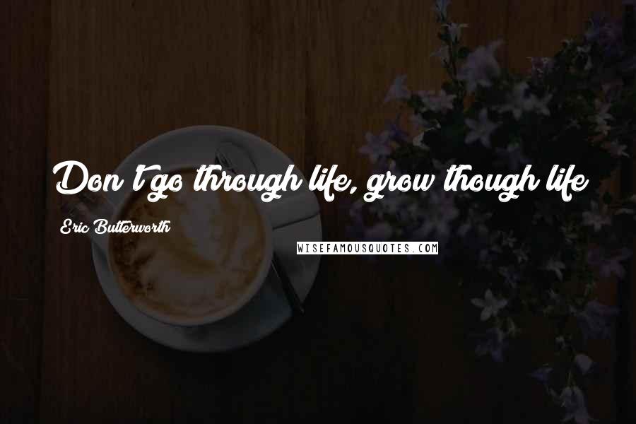 Eric Butterworth Quotes: Don't go through life, grow though life