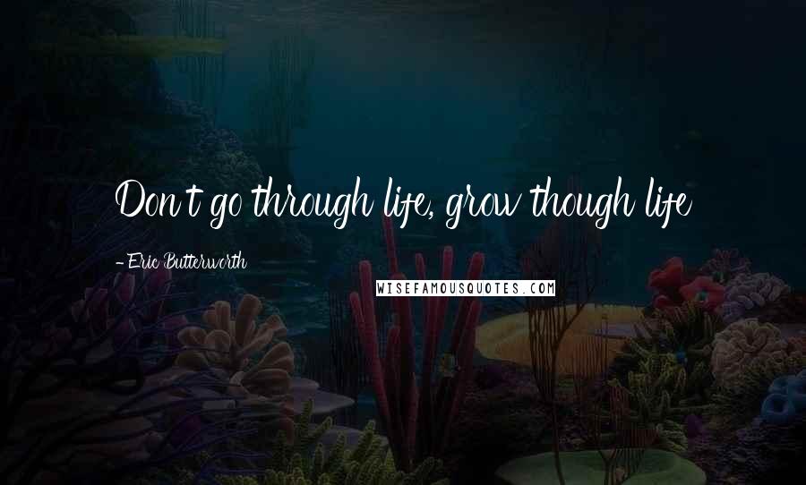 Eric Butterworth Quotes: Don't go through life, grow though life