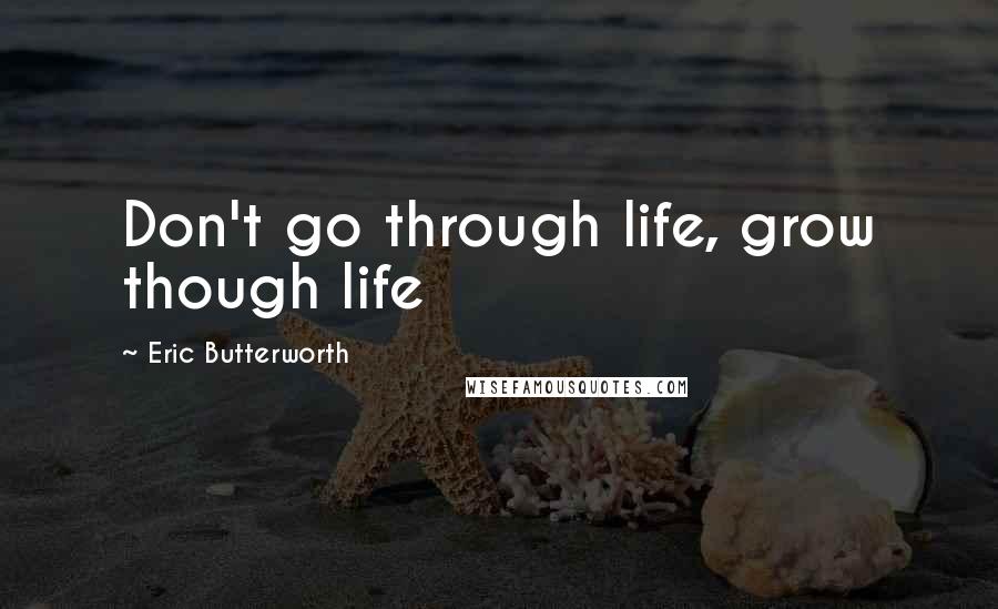 Eric Butterworth Quotes: Don't go through life, grow though life