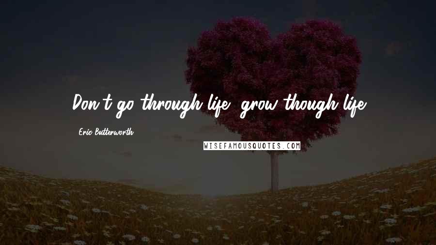 Eric Butterworth Quotes: Don't go through life, grow though life