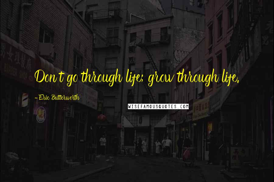 Eric Butterworth Quotes: Don't go through life; grow through life.