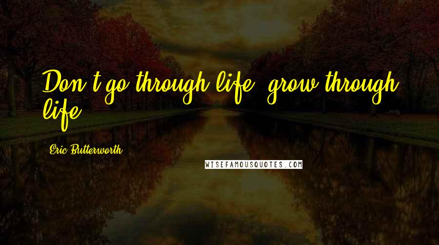 Eric Butterworth Quotes: Don't go through life; grow through life.