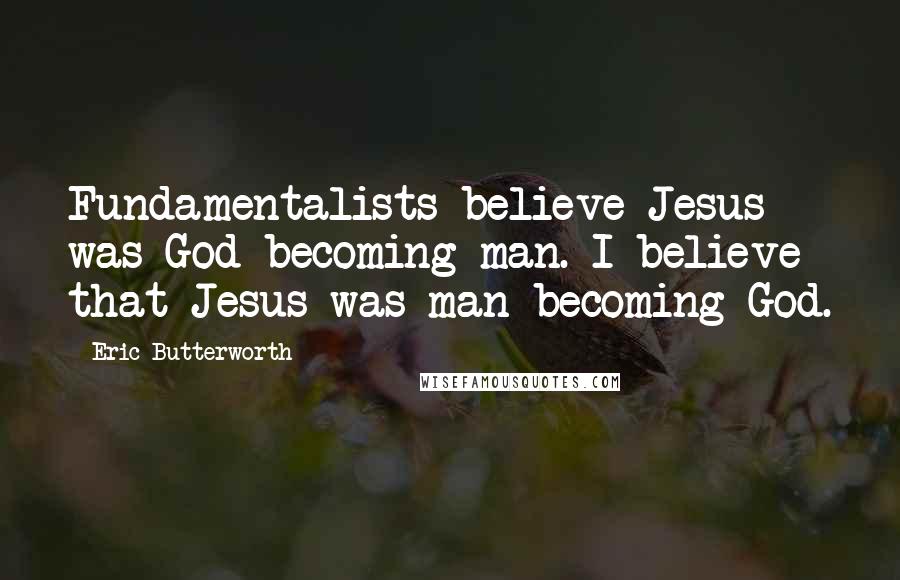 Eric Butterworth Quotes: Fundamentalists believe Jesus was God becoming man. I believe that Jesus was man becoming God.