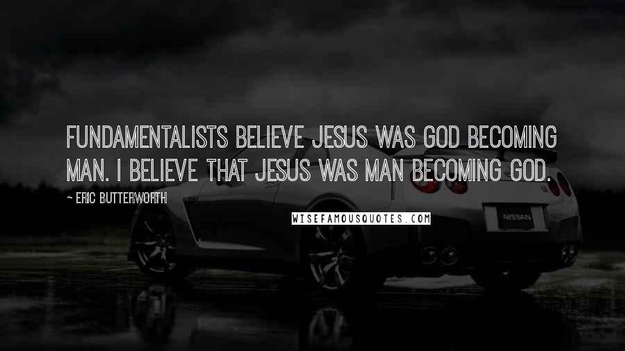 Eric Butterworth Quotes: Fundamentalists believe Jesus was God becoming man. I believe that Jesus was man becoming God.