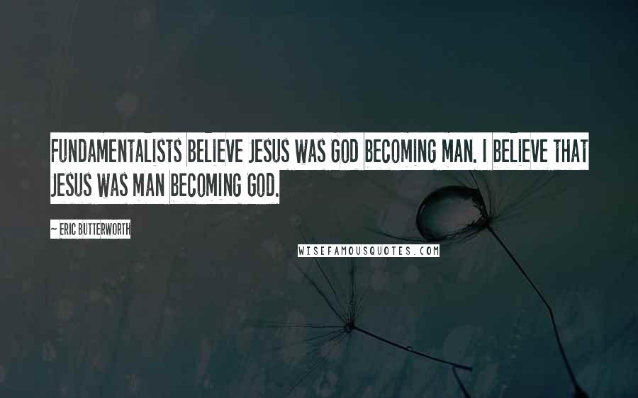 Eric Butterworth Quotes: Fundamentalists believe Jesus was God becoming man. I believe that Jesus was man becoming God.