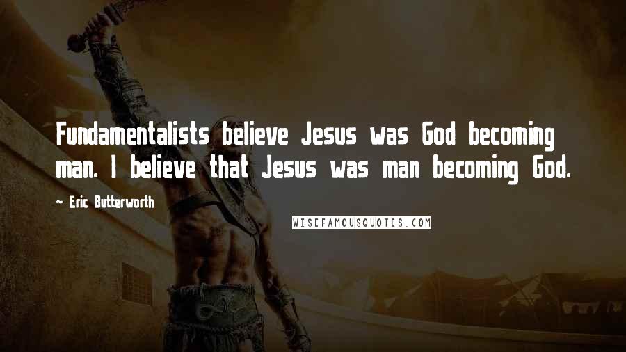 Eric Butterworth Quotes: Fundamentalists believe Jesus was God becoming man. I believe that Jesus was man becoming God.