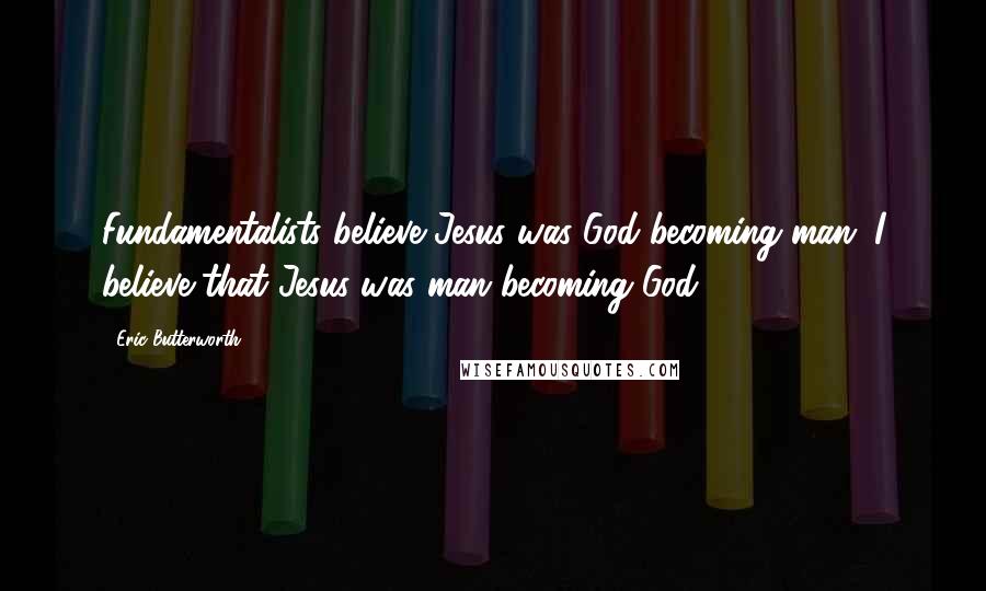 Eric Butterworth Quotes: Fundamentalists believe Jesus was God becoming man. I believe that Jesus was man becoming God.