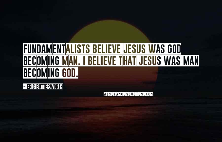 Eric Butterworth Quotes: Fundamentalists believe Jesus was God becoming man. I believe that Jesus was man becoming God.