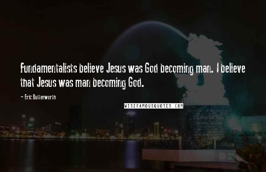 Eric Butterworth Quotes: Fundamentalists believe Jesus was God becoming man. I believe that Jesus was man becoming God.