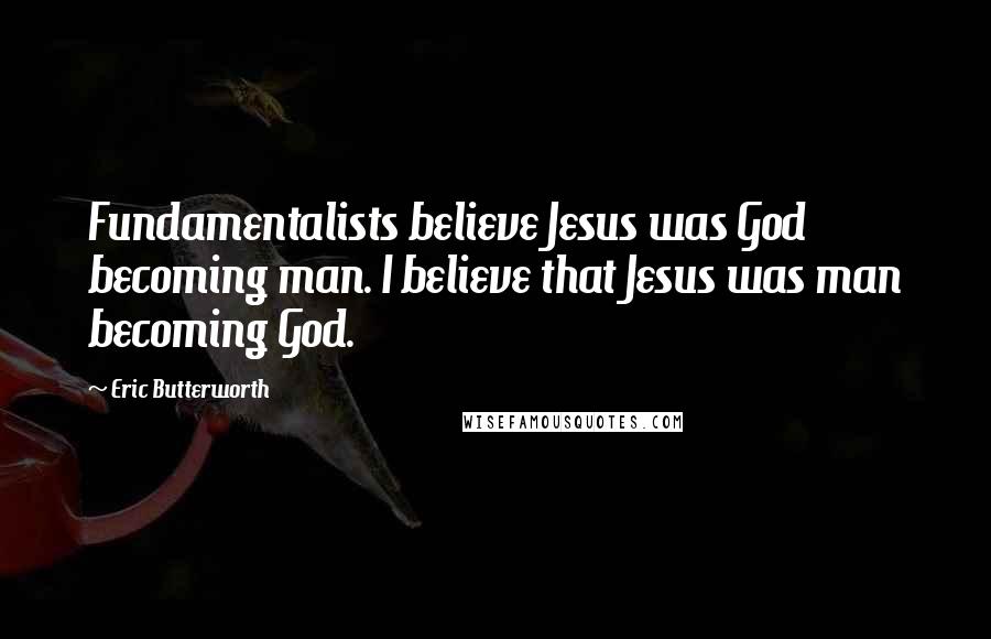 Eric Butterworth Quotes: Fundamentalists believe Jesus was God becoming man. I believe that Jesus was man becoming God.