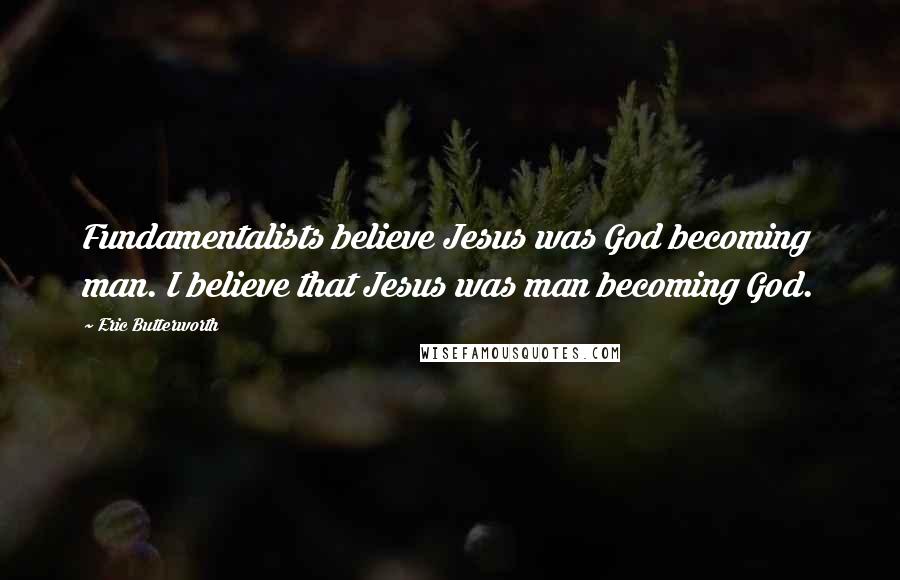 Eric Butterworth Quotes: Fundamentalists believe Jesus was God becoming man. I believe that Jesus was man becoming God.