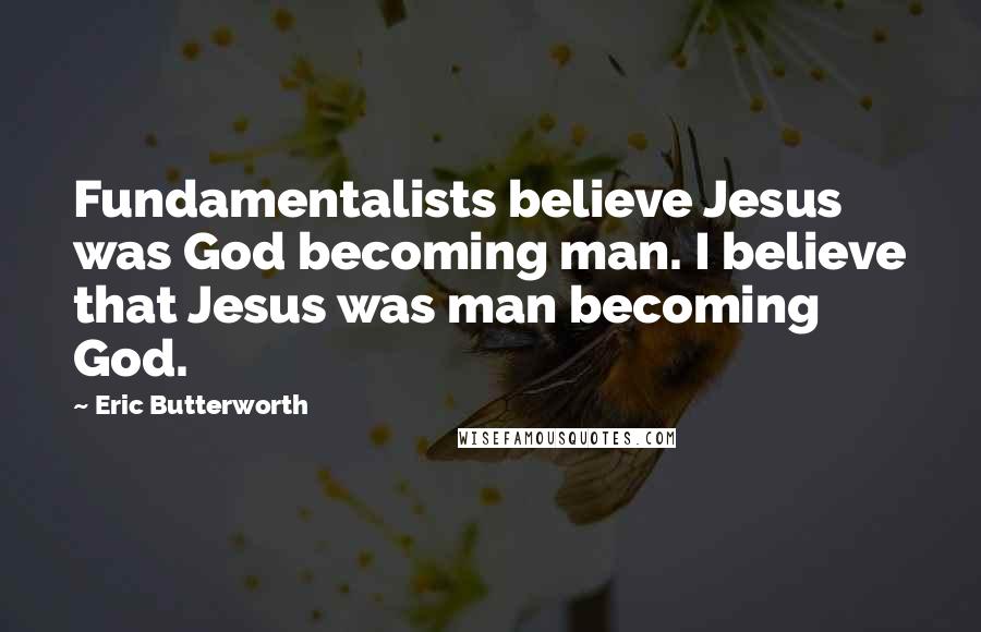 Eric Butterworth Quotes: Fundamentalists believe Jesus was God becoming man. I believe that Jesus was man becoming God.