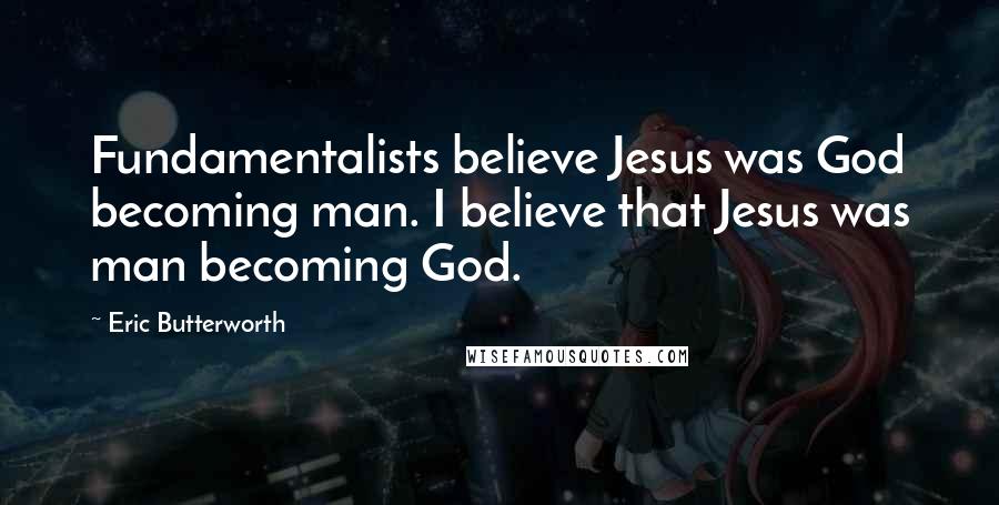 Eric Butterworth Quotes: Fundamentalists believe Jesus was God becoming man. I believe that Jesus was man becoming God.