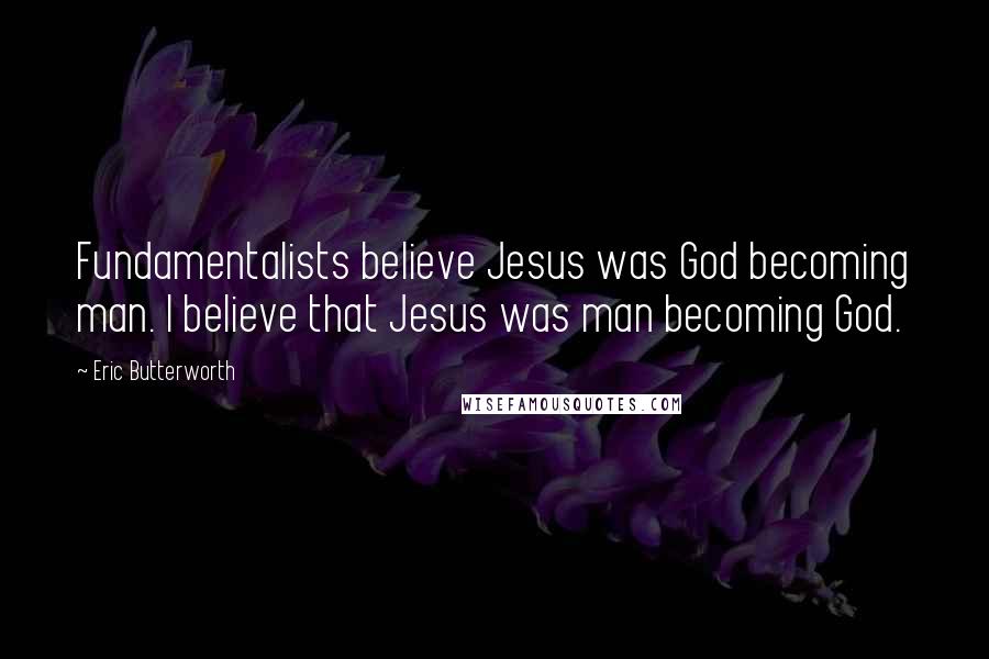 Eric Butterworth Quotes: Fundamentalists believe Jesus was God becoming man. I believe that Jesus was man becoming God.