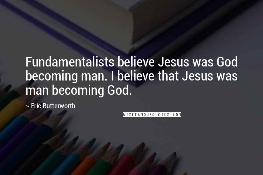 Eric Butterworth Quotes: Fundamentalists believe Jesus was God becoming man. I believe that Jesus was man becoming God.