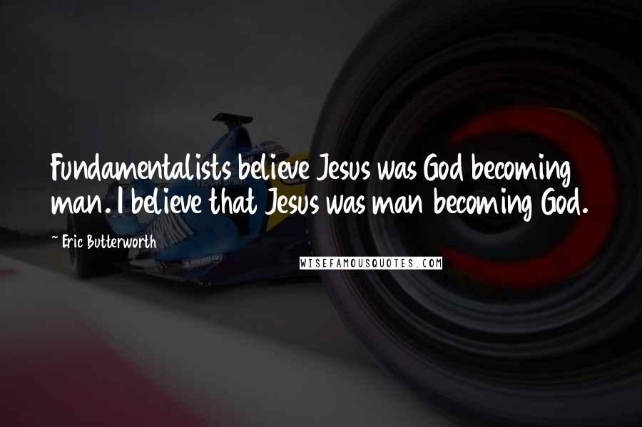 Eric Butterworth Quotes: Fundamentalists believe Jesus was God becoming man. I believe that Jesus was man becoming God.