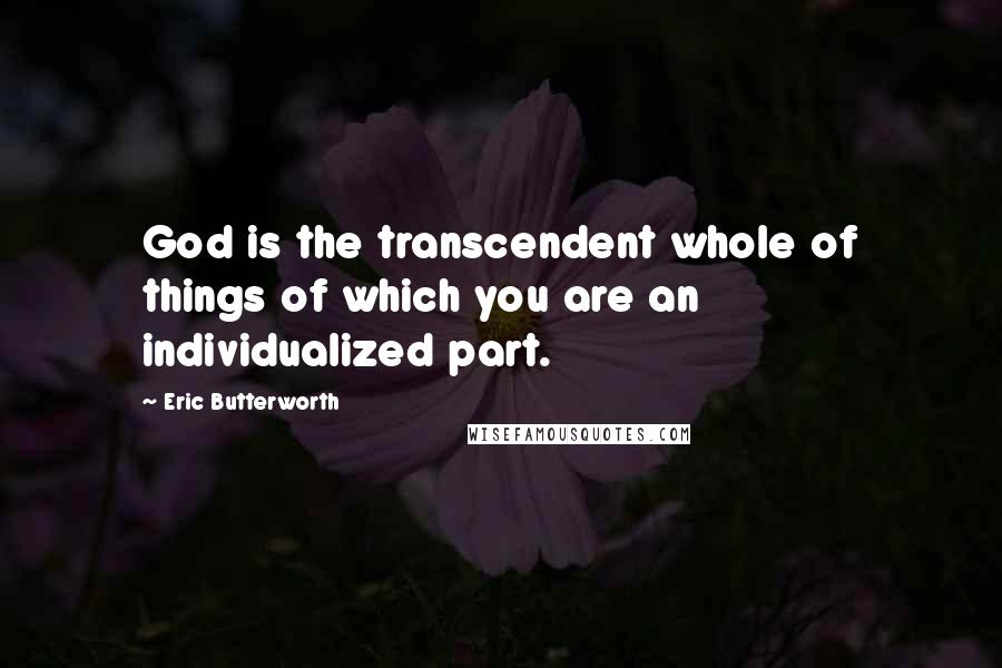 Eric Butterworth Quotes: God is the transcendent whole of things of which you are an individualized part.