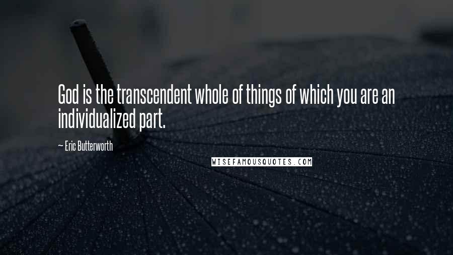 Eric Butterworth Quotes: God is the transcendent whole of things of which you are an individualized part.