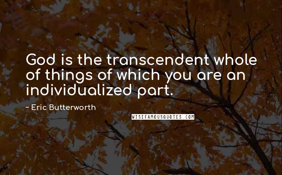 Eric Butterworth Quotes: God is the transcendent whole of things of which you are an individualized part.