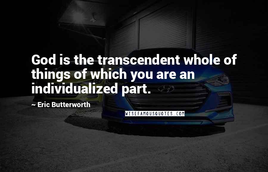 Eric Butterworth Quotes: God is the transcendent whole of things of which you are an individualized part.