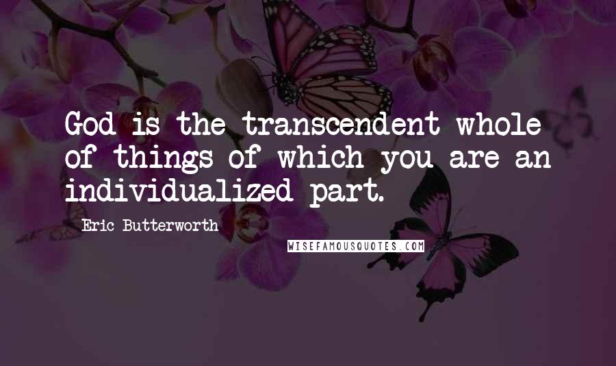 Eric Butterworth Quotes: God is the transcendent whole of things of which you are an individualized part.