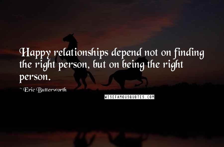 Eric Butterworth Quotes: Happy relationships depend not on finding the right person, but on being the right person.